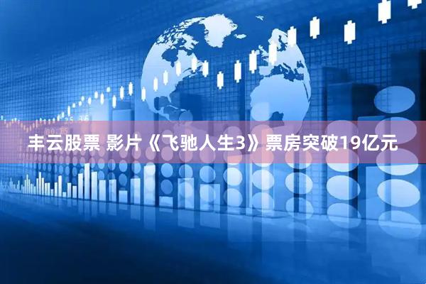 丰云股票 影片《飞驰人生3》票房突破19亿元