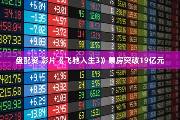 盘配资 影片《飞驰人生3》票房突破19亿元