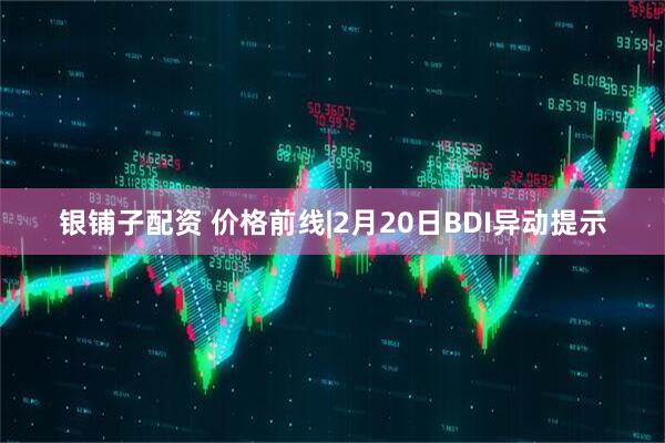 银铺子配资 价格前线|2月20日BDI异动提示