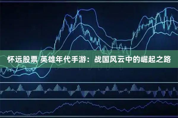 怀远股票 英雄年代手游：战国风云中的崛起之路