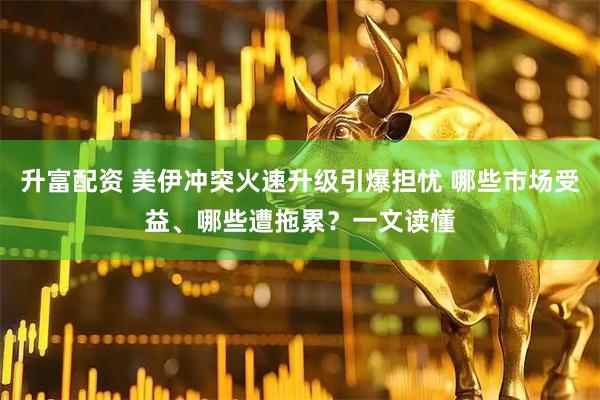 升富配资 美伊冲突火速升级引爆担忧 哪些市场受益、哪些遭拖累？一文读懂