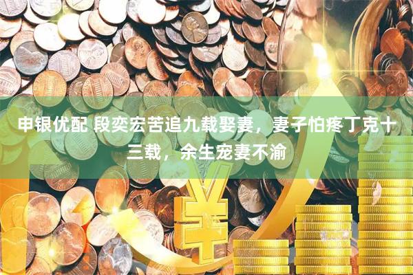 申银优配 段奕宏苦追九载娶妻，妻子怕疼丁克十三载，余生宠妻不渝