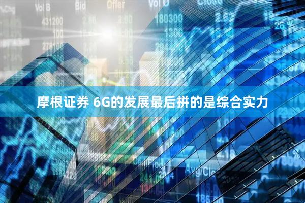 摩根证券 6G的发展最后拼的是综合实力