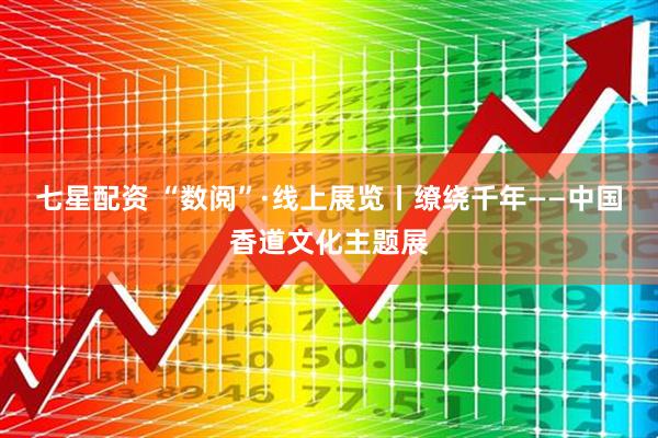 七星配资 “数阅”·线上展览丨缭绕千年——中国香道文化主题展