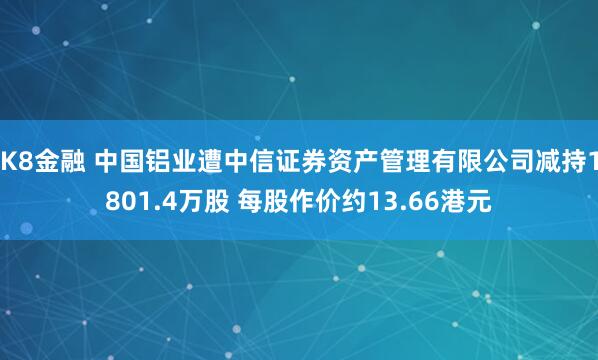 K8金融 中国铝业遭中信证券资产管理有限公司减持1801.4万股 每股作价约13.66港元
