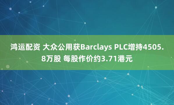 鸿运配资 大众公用获Barclays PLC增持4505.8万股 每股作价约3.71港元