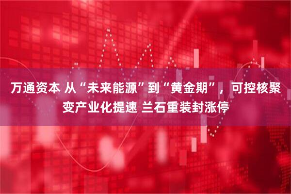 万通资本 从“未来能源”到“黄金期”，可控核聚变产业化提速 兰石重装封涨停