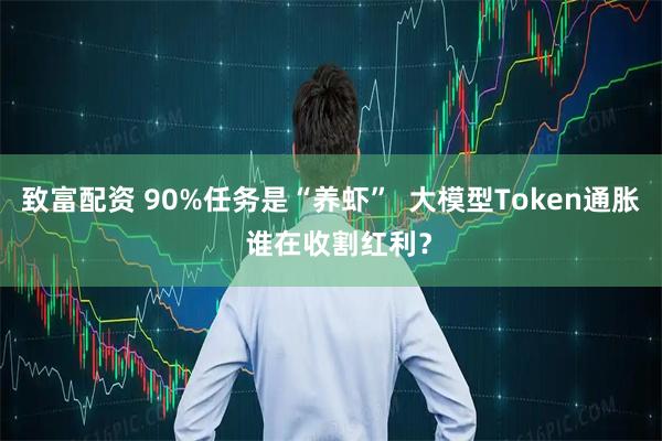 致富配资 90%任务是“养虾”  大模型Token通胀  谁在收割红利？