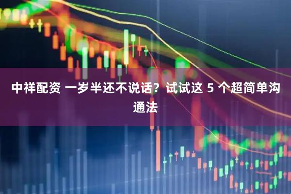 中祥配资 一岁半还不说话？试试这 5 个超简单沟通法