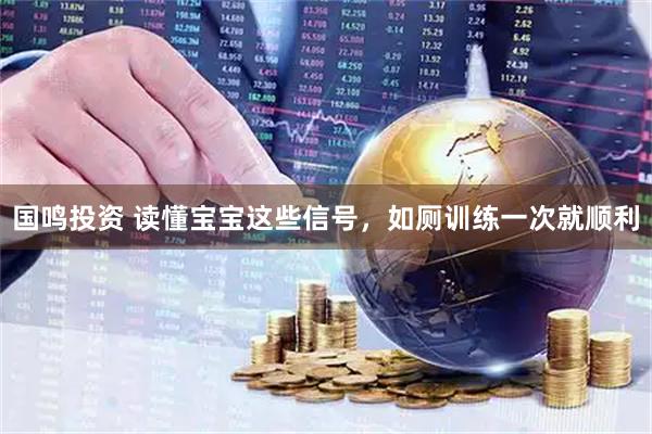 国鸣投资 读懂宝宝这些信号，如厕训练一次就顺利