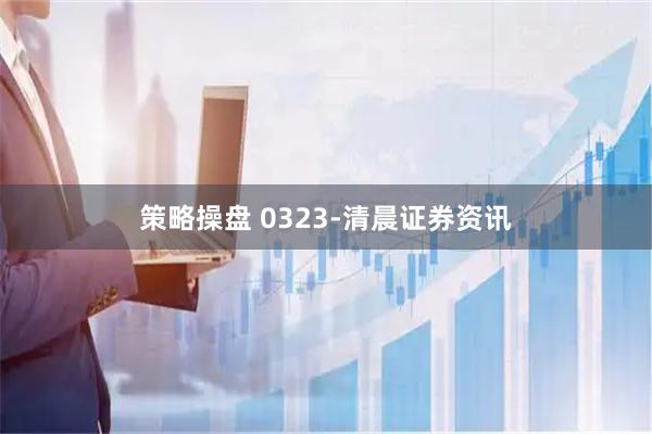 策略操盘 0323-清晨证券资讯