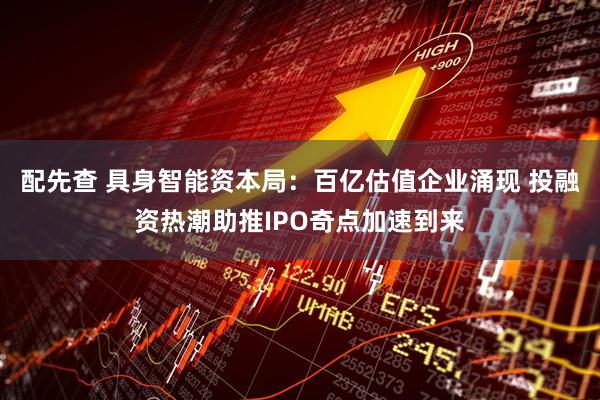 配先查 具身智能资本局：百亿估值企业涌现 投融资热潮助推IPO奇点加速到来