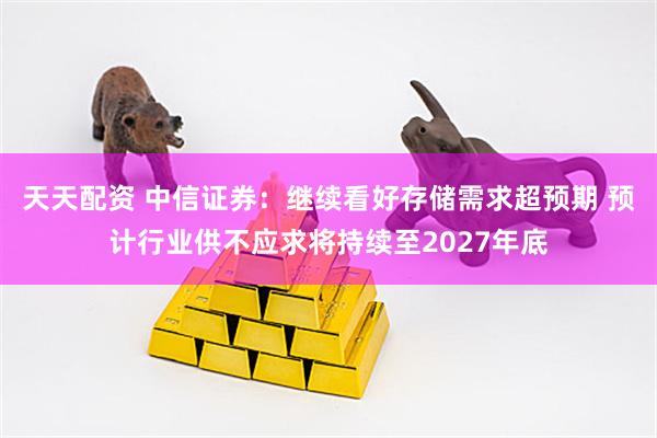 天天配资 中信证券：继续看好存储需求超预期 预计行业供不应求将持续至2027年底