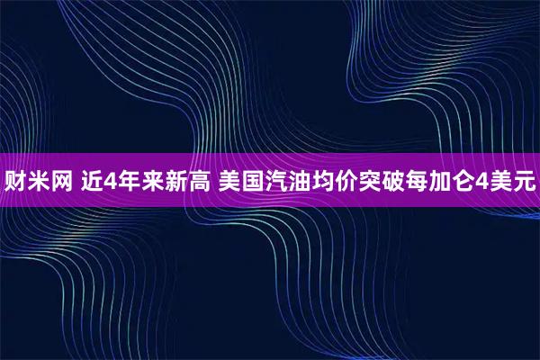 财米网 近4年来新高 美国汽油均价突破每加仑4美元