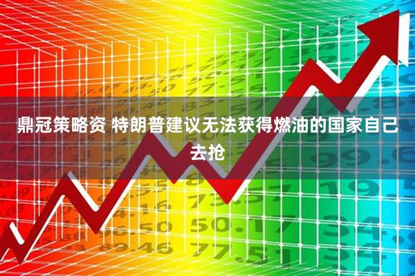 鼎冠策略资 特朗普建议无法获得燃油的国家自己去抢
