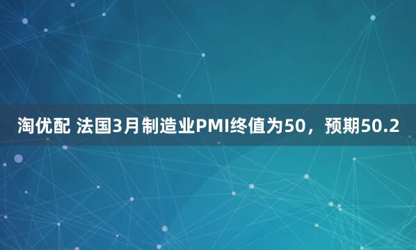 淘优配 法国3月制造业PMI终值为50，预期50.2
