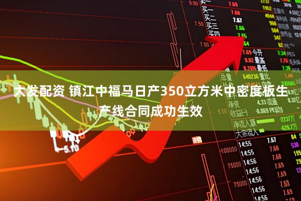 大发配资 镇江中福马日产350立方米中密度板生产线合同成功生效