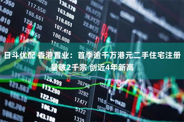 日斗优配 香港置业：首季逾千万港元二手住宅注册量破2千宗 创近4年新高