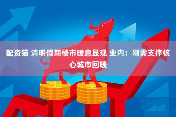 配资猫 清明假期楼市暖意显现 业内：刚需支撑核心城市回暖