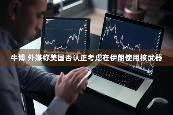 牛博 外媒称美国否认正考虑在伊朗使用核武器