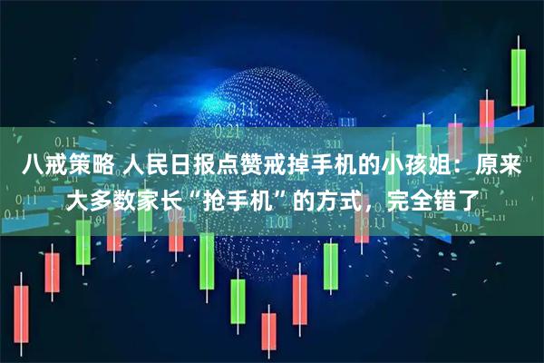 八戒策略 人民日报点赞戒掉手机的小孩姐：原来大多数家长“抢手机”的方式，完全错了