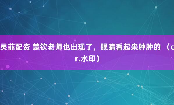 灵菲配资 楚钦老师也出现了，眼睛看起来肿肿的 （cr.水印）