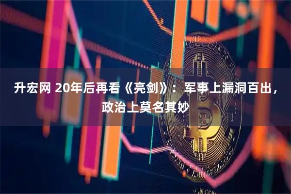 升宏网 20年后再看《亮剑》:军事上漏洞百出,政治上莫名其妙