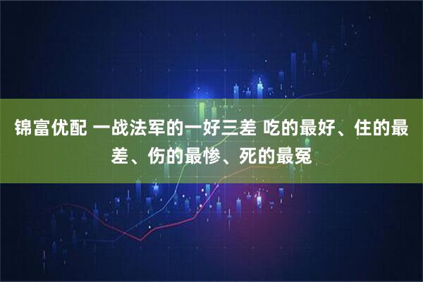 锦富优配 一战法军的一好三差 吃的最好、住的最差、伤的最惨、死的最冤