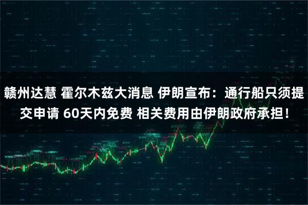 赣州达慧 霍尔木兹大消息 伊朗宣布：通行船只须提交申请 60天内免费 相关费用由伊朗政府承担！