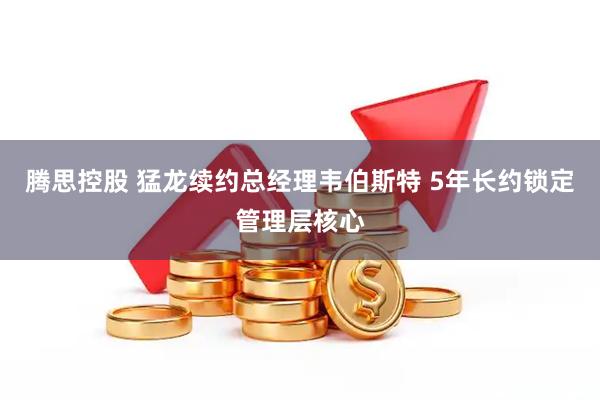 腾思控股 猛龙续约总经理韦伯斯特 5年长约锁定管理层核心