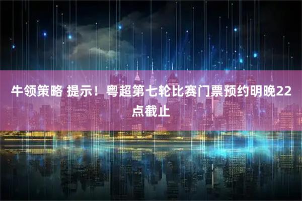 牛领策略 提示！粤超第七轮比赛门票预约明晚22点截止