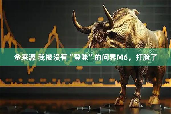 金来源 我被没有“登味”的问界M6，打脸了