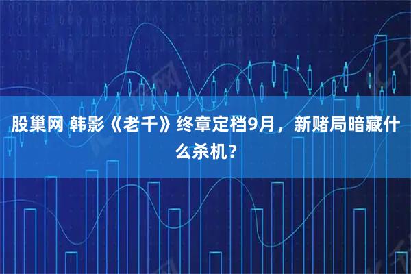 股巢网 韩影《老千》终章定档9月,新赌局暗藏什么杀机?