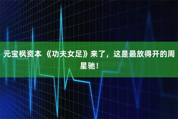 元宝枫资本 《功夫女足》来了,这是最放得开的周星驰!