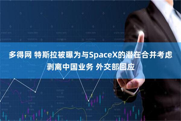 多得网 特斯拉被曝为与SpaceX的潜在合并考虑剥离中国业务 外交部回应