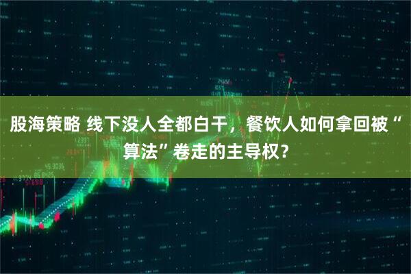 股海策略 线下没人全都白干，餐饮人如何拿回被“算法”卷走的主导权？