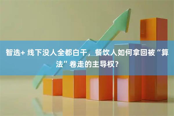 智选+ 线下没人全都白干，餐饮人如何拿回被“算法”卷走的主导权？