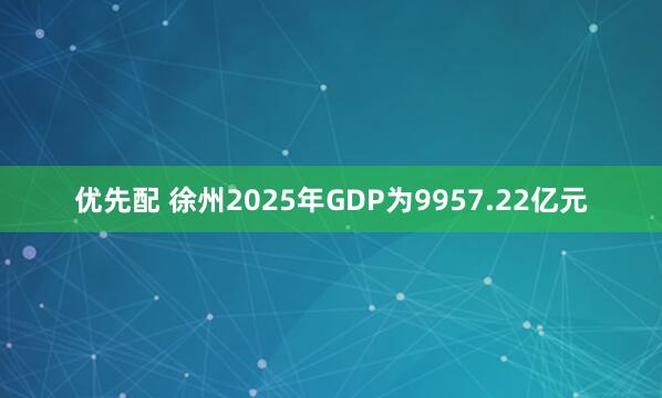 优先配 徐州2025年GDP为9957.22亿元