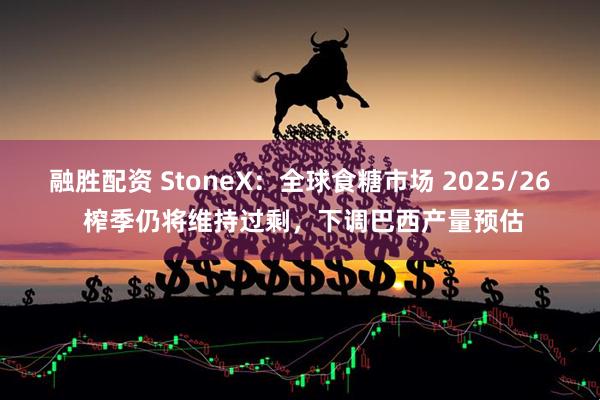 融胜配资 StoneX：全球食糖市场 2025/26 榨季仍将维持过剩，下调巴西产量预估