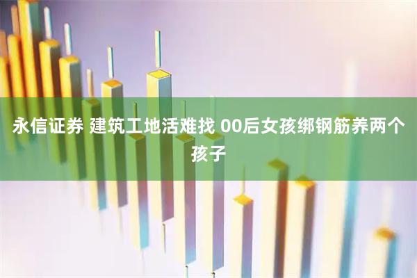 永信证券 建筑工地活难找 00后女孩绑钢筋养两个孩子