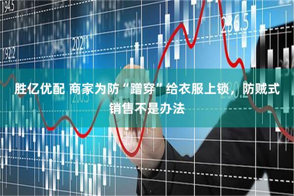 胜亿优配 商家为防“蹭穿”给衣服上锁，防贼式销售不是办法