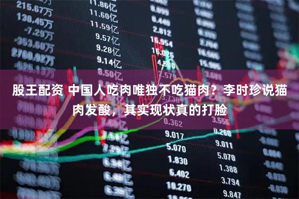 股王配资 中国人吃肉唯独不吃猫肉？李时珍说猫肉发酸，其实现状真的打脸
