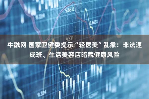 牛融网 国家卫健委提示“轻医美”乱象：非法速成班、生活美容店暗藏健康风险