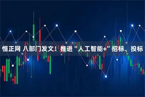 恒正网 八部门发文！推进“人工智能+”招标、投标