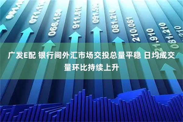 广发E配 银行间外汇市场交投总量平稳 日均成交量环比持续上升