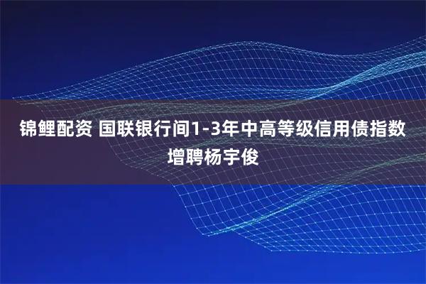 锦鲤配资 国联银行间1-3年中高等级信用债指数增聘杨宇俊