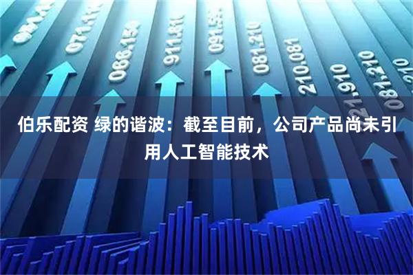 伯乐配资 绿的谐波：截至目前，公司产品尚未引用人工智能技术