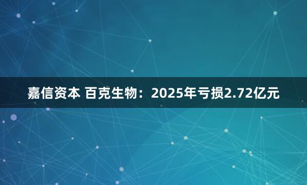 嘉信资本 百克生物：2025年亏损2.72亿元