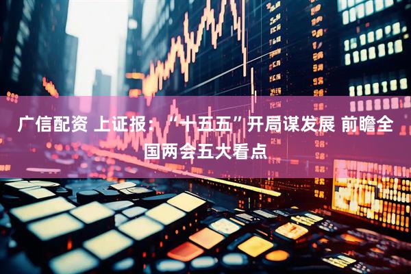 广信配资 上证报：“十五五”开局谋发展 前瞻全国两会五大看点