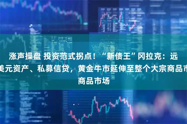 涨声操盘 投资范式拐点！“新债王”冈拉克：远离美元资产、私募信贷，黄金牛市延伸至整个大宗商品市场